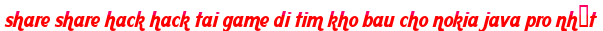 share share hack hack tai game di tim kho bau cho nokia java pro nhất moi
